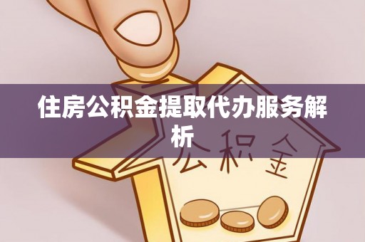 梅列住房公积金提取代办服务解析
