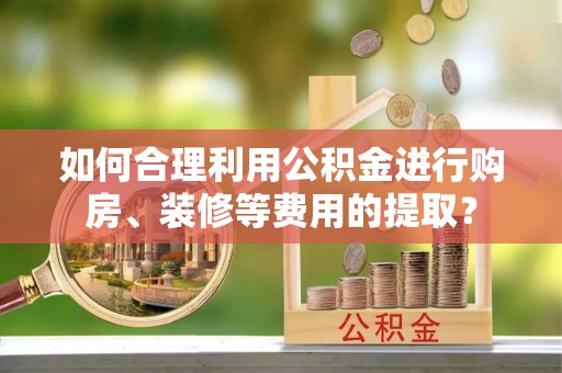 梅列如何合理利用公积金进行购房、装修等费用的提取？