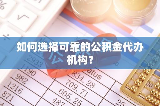 梅列如何选择可靠的公积金代办机构？