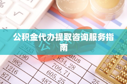 梅列公积金代办提取咨询服务指南