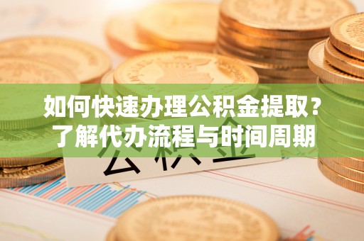 梅列如何快速办理公积金提取？了解代办流程与时间周期