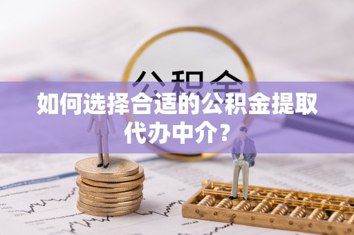 梅列如何选择合适的公积金提取代办中介？