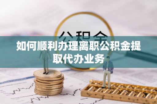 梅列如何顺利办理离职公积金提取代办业务
