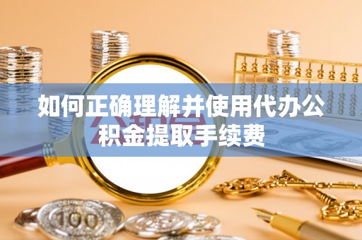 梅列如何正确理解并使用代办公积金提取手续费