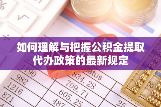 梅列如何理解与把握公积金提取代办政策的最新规定