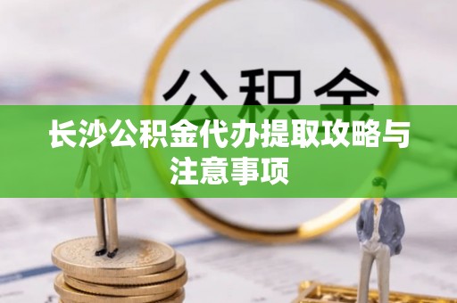 梅列长沙公积金代办提取攻略与注意事项