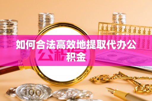 梅列如何合法高效地提取代办公积金