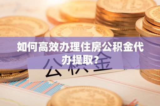梅列如何高效办理住房公积金代办提取？