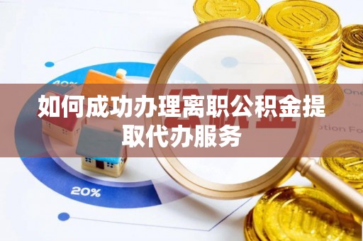 梅列如何成功办理离职公积金提取代办服务