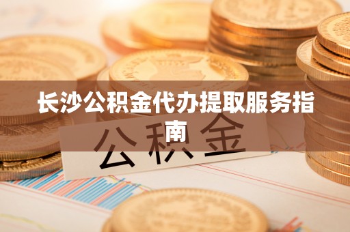 梅列长沙公积金代办提取服务指南
