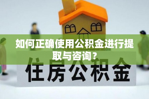 梅列如何正确使用公积金进行提取与咨询？