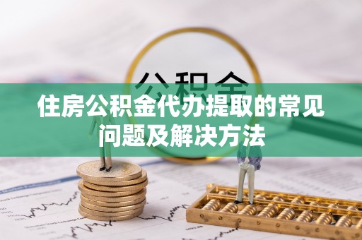 梅列住房公积金代办提取的常见问题及解决方法