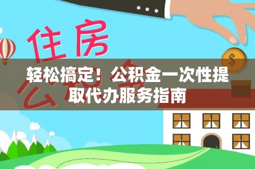 梅列轻松搞定！公积金一次性提取代办服务指南