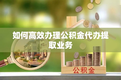 梅列如何高效办理公积金代办提取业务