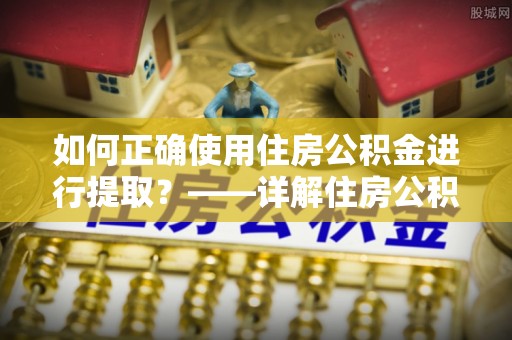 梅列如何正确使用住房公积金进行提取？——详解住房公积金代办提取流程与注意事项