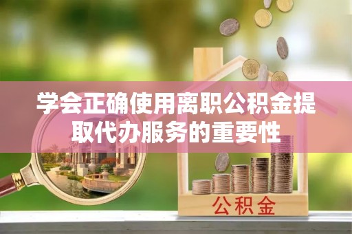 梅列学会正确使用离职公积金提取代办服务的重要性