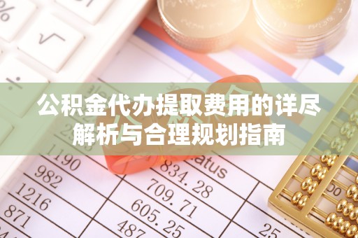 梅列公积金代办提取费用的详尽解析与合理规划指南