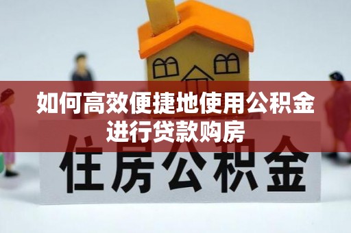 梅列如何高效便捷地使用公积金进行贷款购房