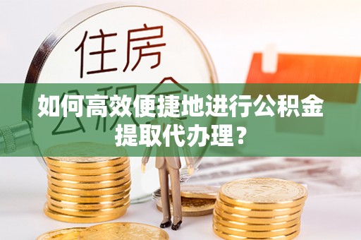 梅列如何高效便捷地进行公积金提取代办理？