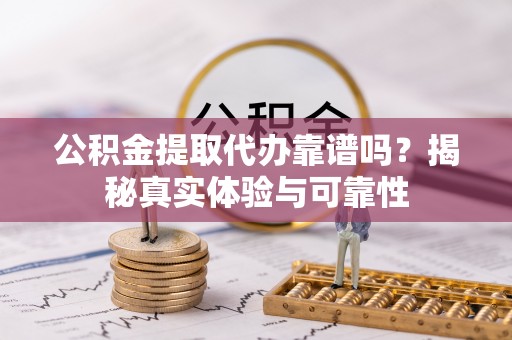 梅列公积金提取代办靠谱吗？揭秘真实体验与可靠性
