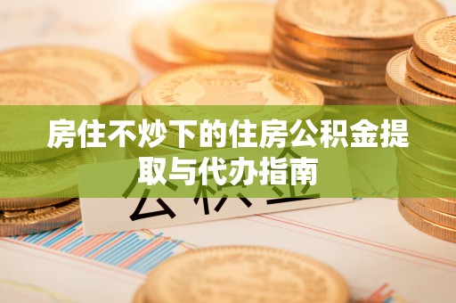 梅列房住不炒下的住房公积金提取与代办指南