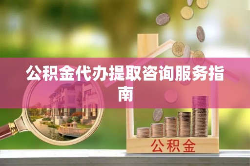 梅列公积金代办提取咨询服务指南
