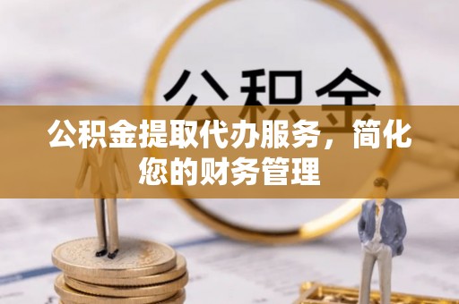 梅列公积金提取代办服务，简化您的财务管理