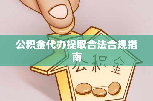 梅列公积金代办提取合法合规指南