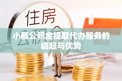 梅列小额公积金提取代办服务的崛起与优势