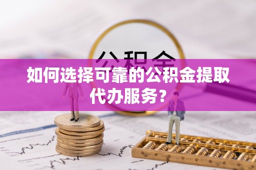 梅列如何选择可靠的公积金提取代办服务？