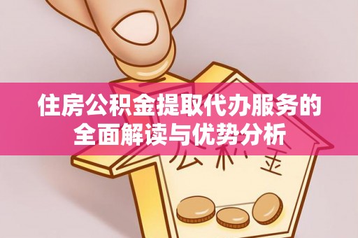 梅列住房公积金提取代办服务的全面解读与优势分析