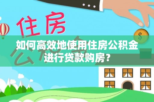 梅列如何高效地使用住房公积金进行贷款购房？