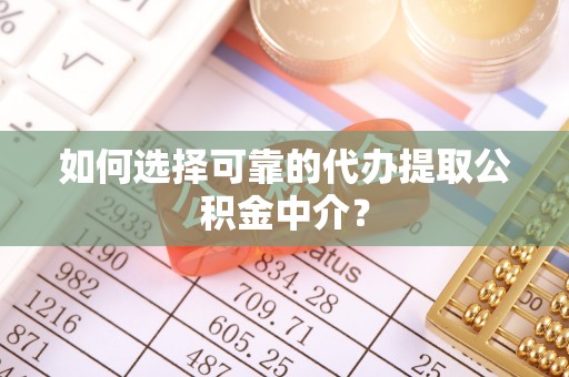 梅列如何选择可靠的代办提取公积金中介？