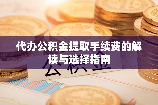 梅列代办公积金提取手续费的解读与选择指南