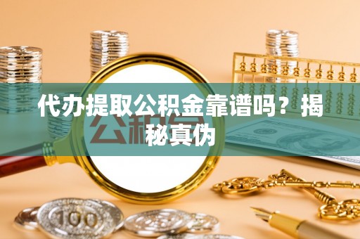 梅列代办提取公积金靠谱吗？揭秘真伪
