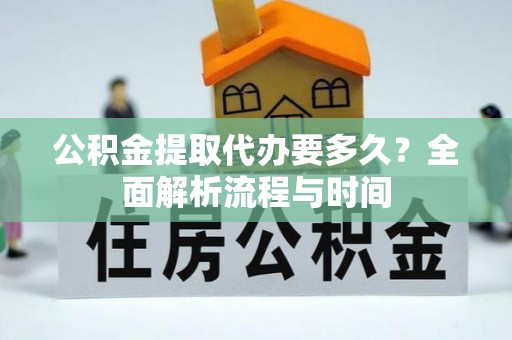 梅列公积金提取代办要多久？全面解析流程与时间