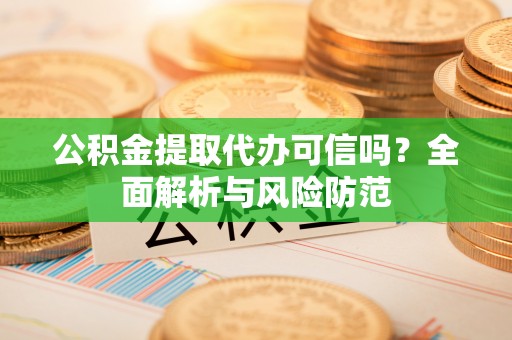 梅列公积金提取代办可信吗？全面解析与风险防范