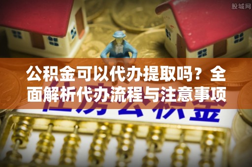 梅列公积金可以代办提取吗？全面解析代办流程与注意事项
