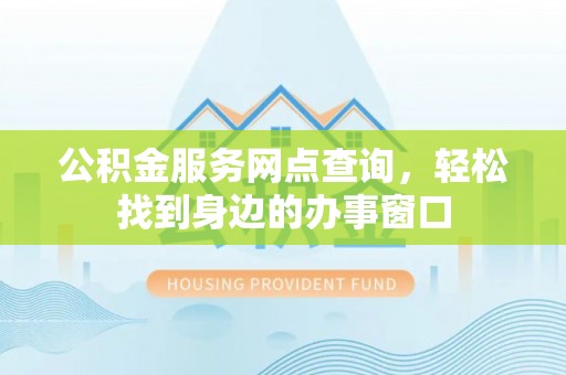 梅列公积金服务网点查询，轻松找到身边的办事窗口